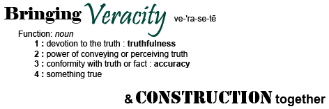 Bringing Veracity & Construction together.  Veracity Definition: Function: noun 1) devotion to the truth : truthfulness 2) power of conveying or perceiving truth 3) conformity with truth or fact : accuracy 4) something true
